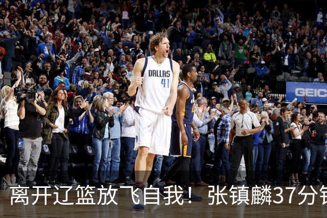 离开辽篮放飞自我！张镇麟37分钟砍28分，堪比外援，京媒一针见血
